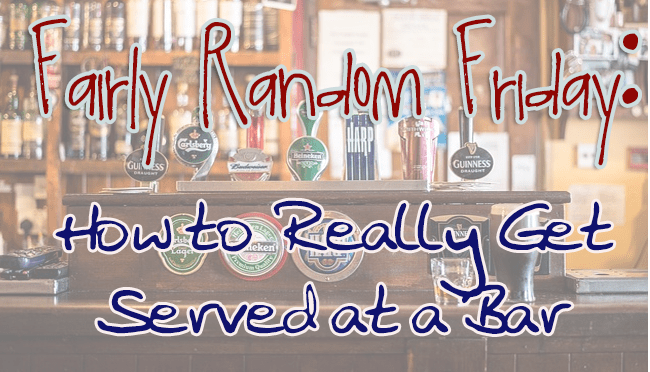 How to Really Get Served at a Bar- Fairly Random&nbsp;Friday