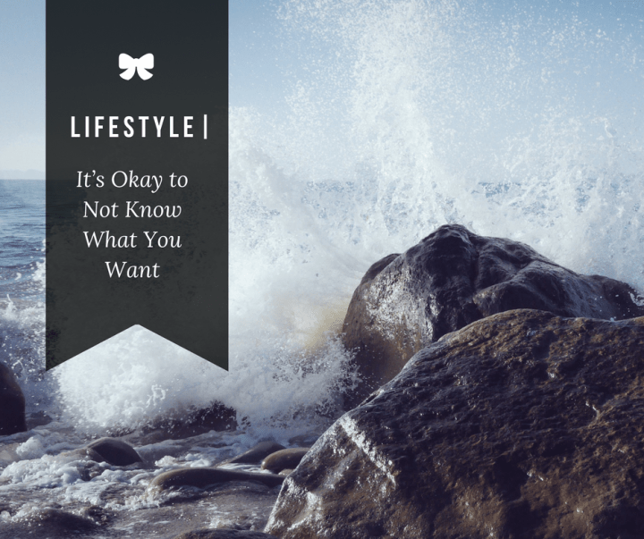 Lifestyle| It’s Okay to Not Know What You&nbsp;Want