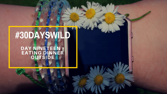 #30DaysWild | Day Nineteen – Eating Dinner&nbsp;Outside